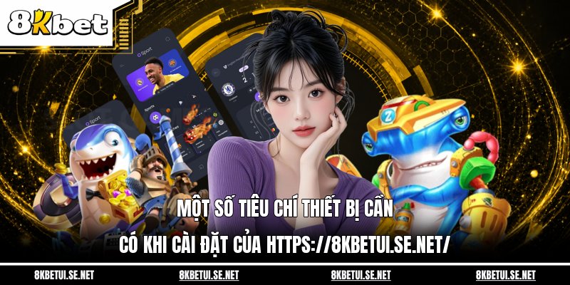 Một số tiêu chí thiết bị cần có khi cài đặt của https://8kbetui.se.net/