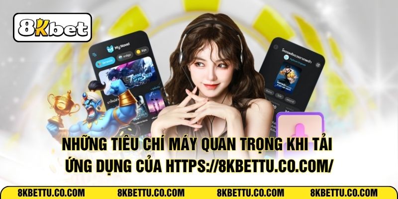 Những tiêu chí máy quan trọng khi tải ứng dụng của https://8kbettu.co.com/
