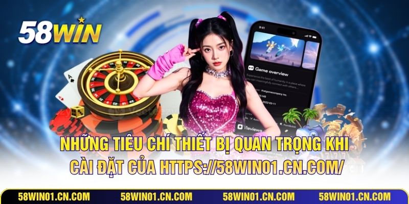 Những tiêu chí thiết bị quan trọng khi cài đặt của https://58win01.cn.com/