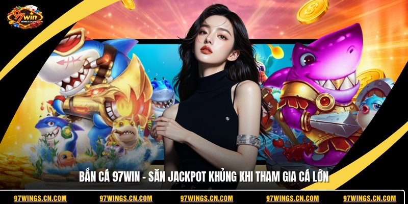 ban-ca-97win-san-jackpot-khung-khi-tham-gia-ca-lon
